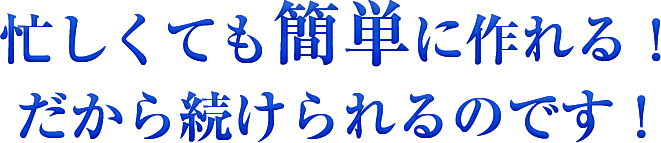 忙しくても簡単に作れる！だから続けられるのです！