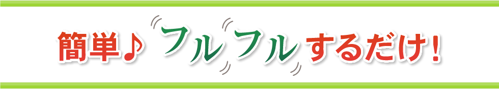 簡単♪ フルフルするだけ！